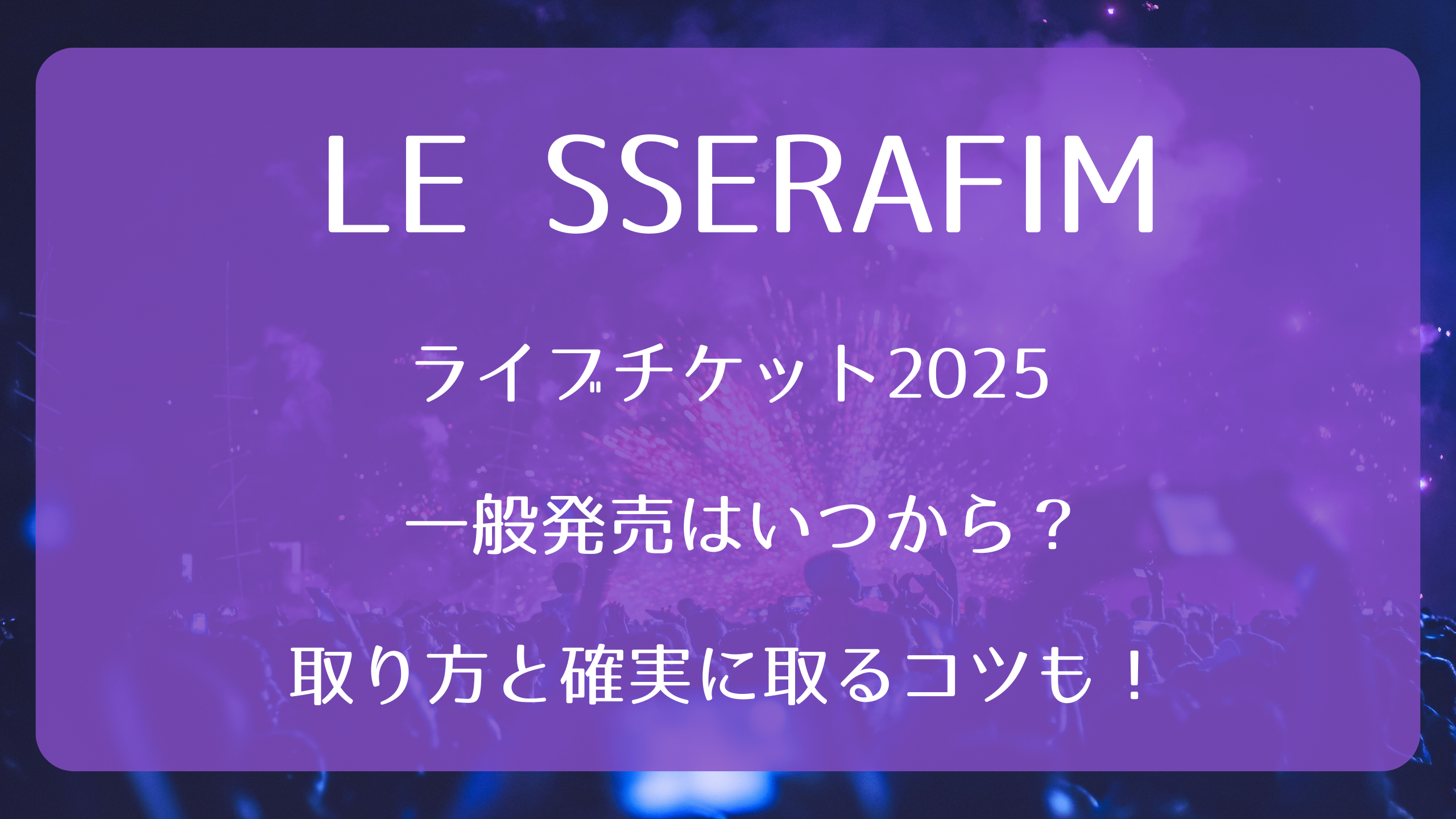 LE SSERAFIMライブチケット2025一般発売いつから？取り方と確実に取る 