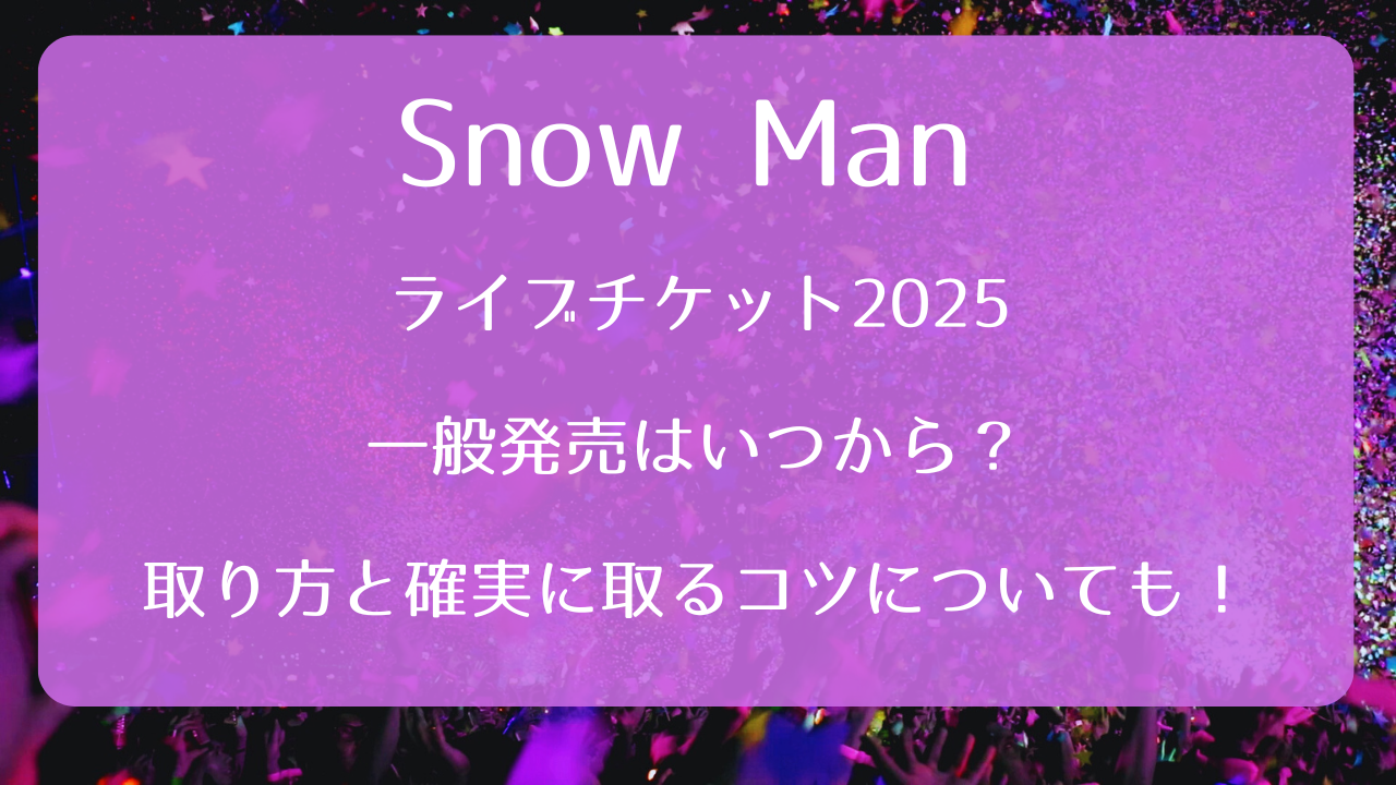 Snow Manライブチケット2025一般発売いつから？取り方と確実に取るコツ 