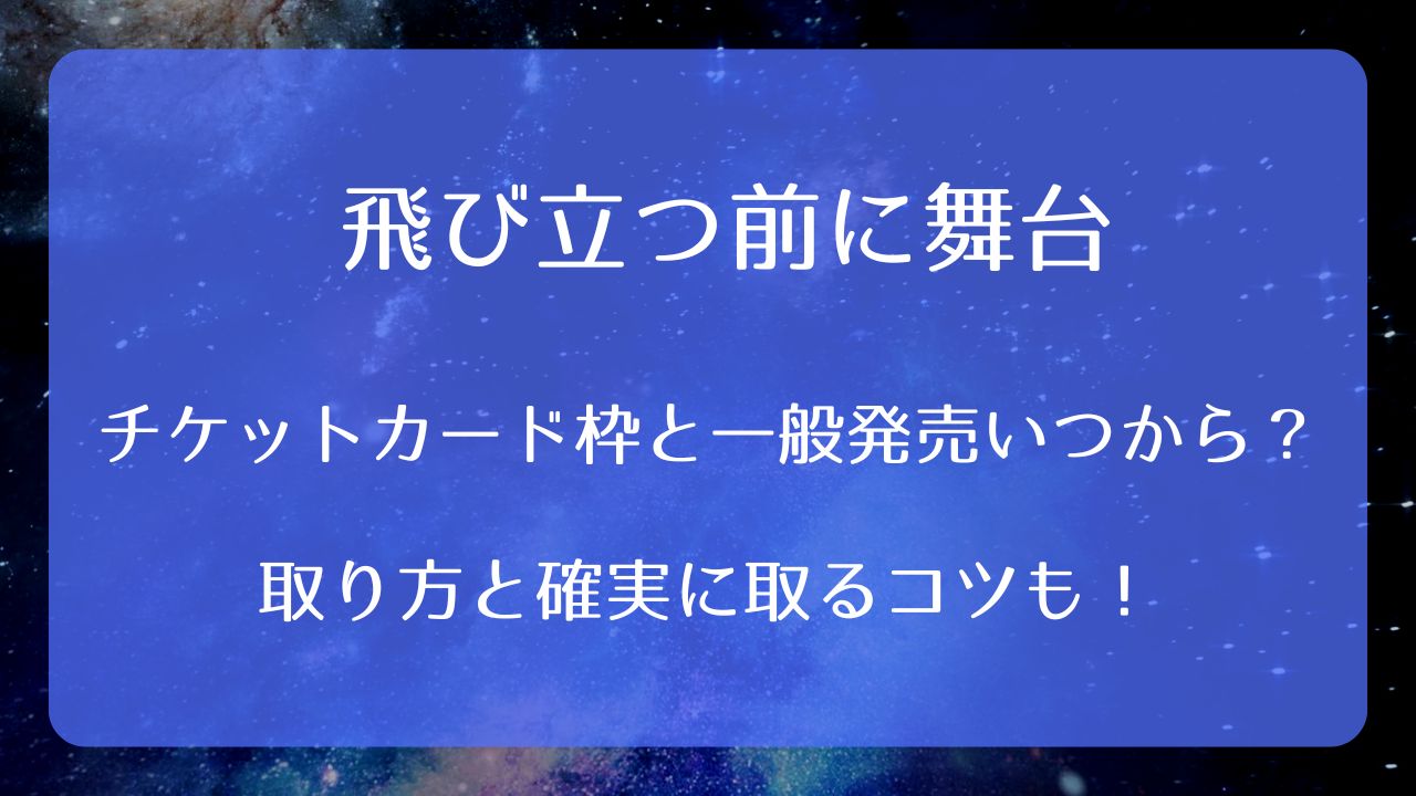 飛び立つ前に舞台チケットカード枠と一般発売いつから？取り方と確実に 