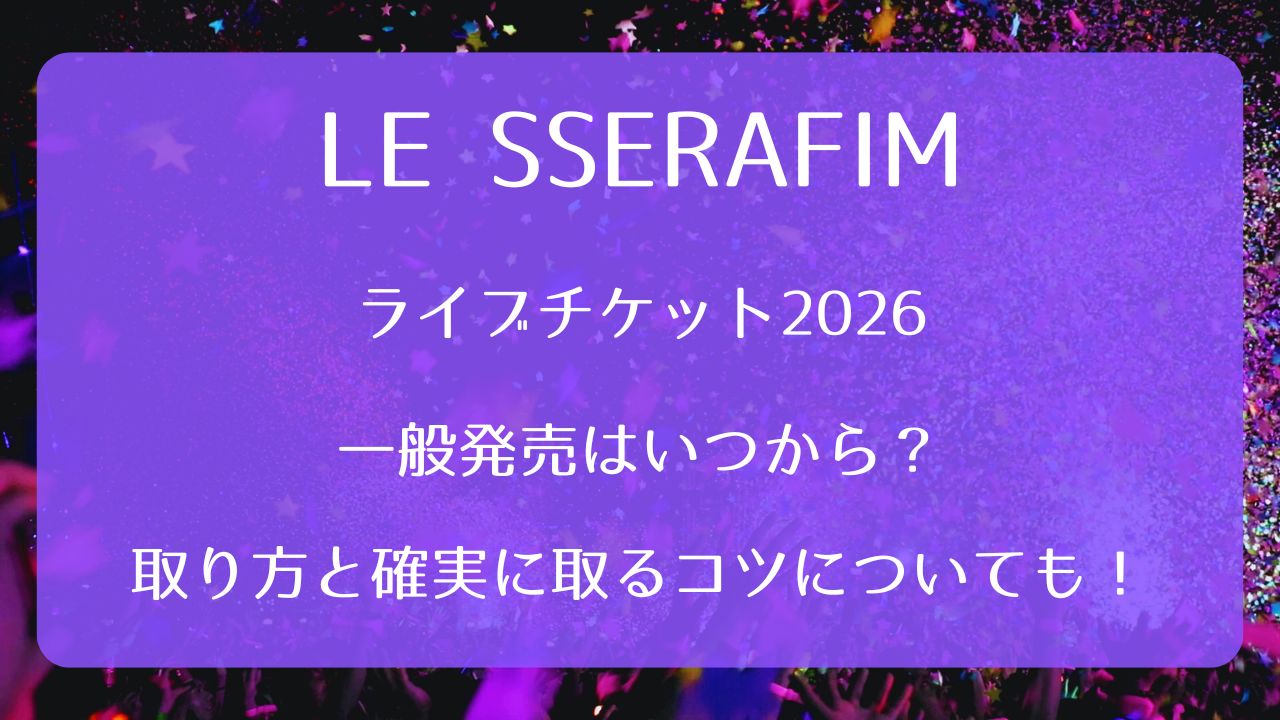 LE SSERAFIMライブチケット2026一般発売いつから？取り方と確実に取る 