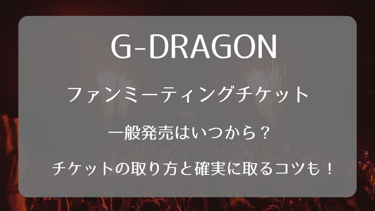 G-DRAGONファンミーティングチケット一般発売いつから？取り方と確実に 