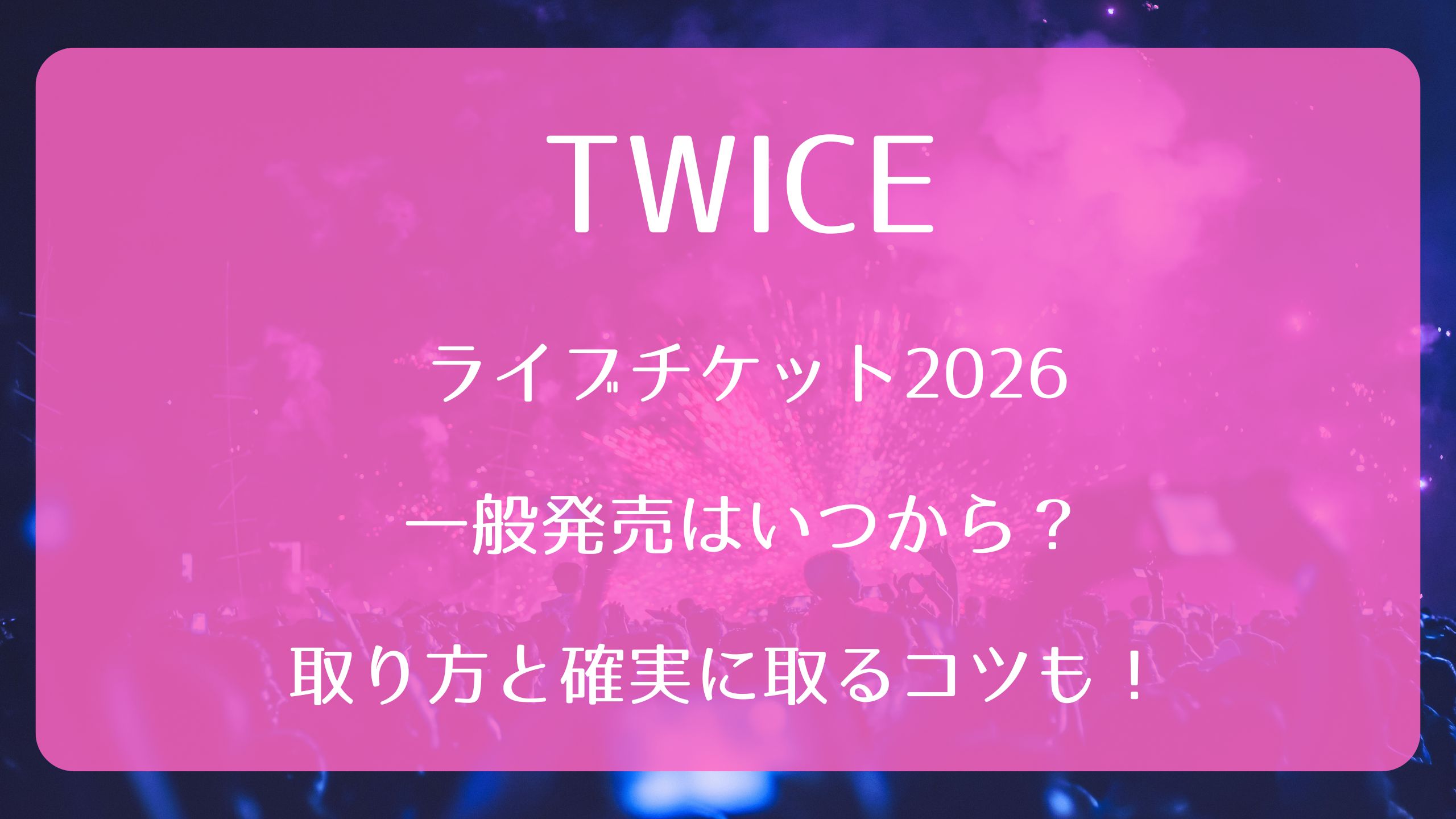 TWICEライブチケット2026一般発売いつから？取り方と確実に取るコツも