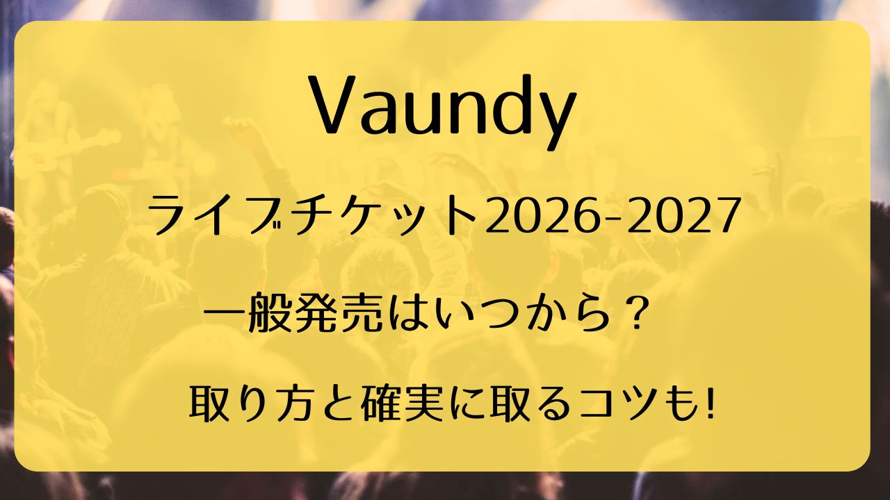 Vaundyライブチケット2026-2027一般販売いつから？取り方と確実に取る 