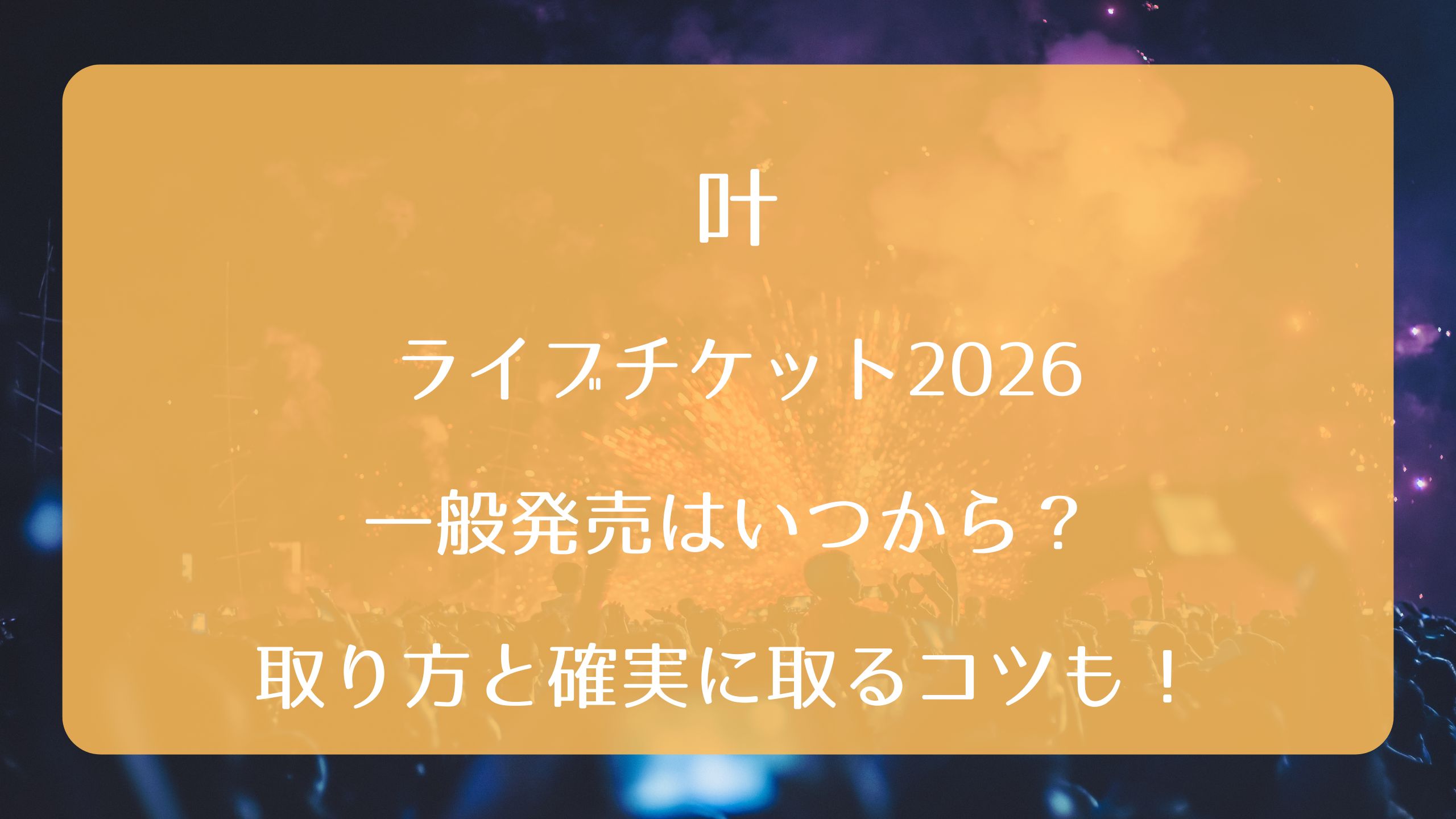 叶ライブチケット2026一般発売いつから？取り方と確実に取るコツも 